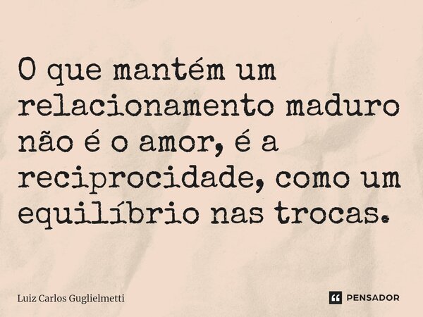 ⁠O que mantém um relacionamento maduro não é o amor, é a reciprocidade, como um equilíbrio nas trocas.... Frase de Luiz Carlos Guglielmetti.