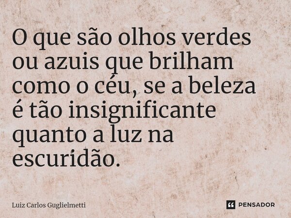 ⁠O que são olhos verdes ou azuis que brilham como o céu, se a beleza é tão insignificante quanto a luz na escuridão.... Frase de Luiz Carlos Guglielmetti.