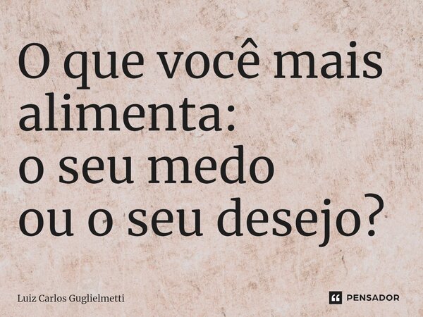 ⁠O que você mais alimenta: o seu medo ou o seu desejo?... Frase de Luiz Carlos Guglielmetti.