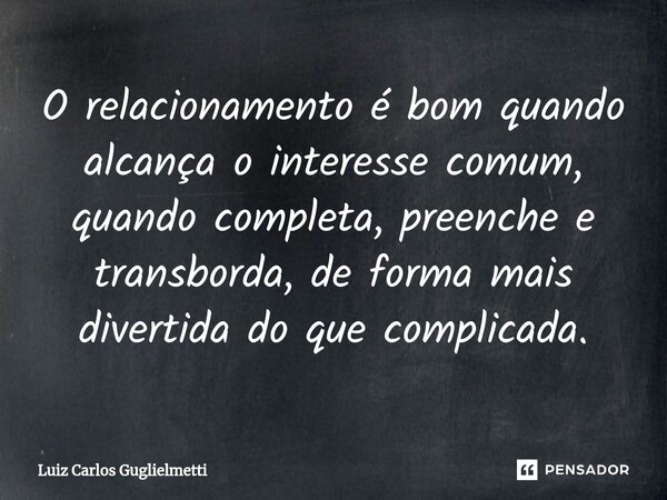 ⁠O relacionamento é bom quando alcança o interesse comum, quando completa, preenche e transborda, de forma mais divertida do que complicada.... Frase de Luiz Carlos Guglielmetti.