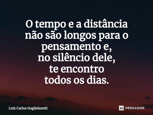 ⁠O tempo e a distância não são longos para o pensamento e, no silêncio dele, te encontro todos os dias.... Frase de Luiz Carlos Guglielmetti.