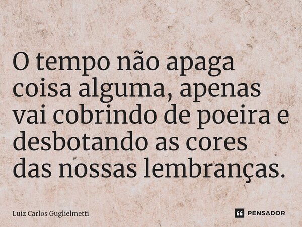 ⁠O tempo não apaga coisa alguma,apenas vai cobrindo de poeira e desbotando as cores das nossas lembranças.... Frase de Luiz Carlos Guglielmetti.