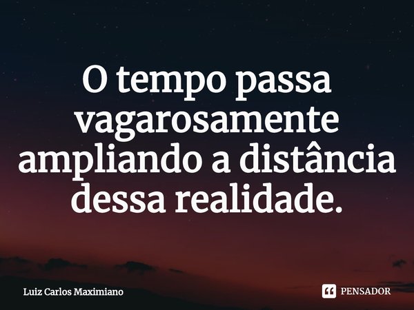 O tempo passa vagarosamente ampliando a distância dessa realidade.⁠... Frase de Luiz Carlos Maximiano.