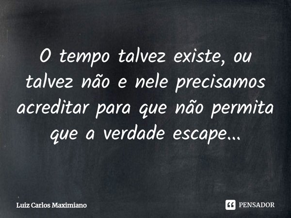 ⁠O tempo talvez existe, ou talvez não e nele precisamos acreditar para que não permita que a verdade escape...... Frase de Luiz Carlos Maximiano.
