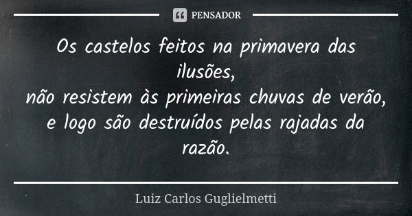 Os castelos feitos na primavera das ilusões, não resistem às primeiras chuvas de verão, e logo são destruídos pelas rajadas da razão.... Frase de Luiz Carlos Guglielmetti.