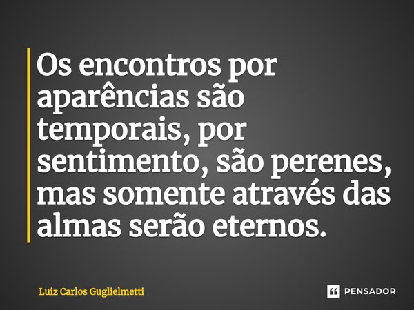 ⁠Os encontros por aparências são temporais, por sentimento, são perenes, mas somente através das almas serão eternos.... Frase de Luiz Carlos Guglielmetti.