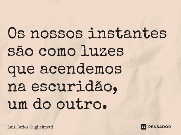 ⁠Os nossos instantes são como luzes que acendemos na escuridão, um do outro.... Frase de Luiz Carlos Guglielmetti.