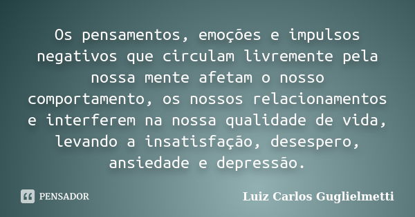 Os pensamentos, emoções e impulsos negativos que circulam livremente pela nossa mente afetam o nosso comportamento, os nossos relacionamentos e interferem na no... Frase de Luiz Carlos Guglielmetti.