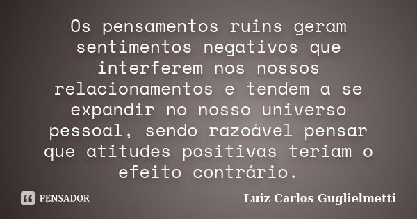 Os pensamentos ruins geram sentimentos negativos que interferem nos nossos relacionamentos e tendem a se expandir no nosso universo pessoal, sendo razoável pens... Frase de Luiz Carlos Guglielmetti.