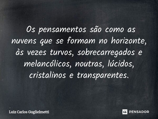 ⁠ Os pensamentos são como as nuvens que se formam no horizonte, às vezes turvos, sobrecarregados e melancólicos, noutras, lúcidos, cristalinos e transparentes.... Frase de Luiz Carlos Guglielmetti.