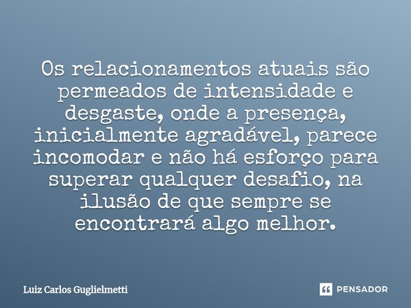 ⁠Os relacionamentos atuais são permeados de intensidade e desgaste, onde a presença, inicialmente agradável, parece incomodar e não há esforço para superar qual... Frase de Luiz Carlos Guglielmetti.