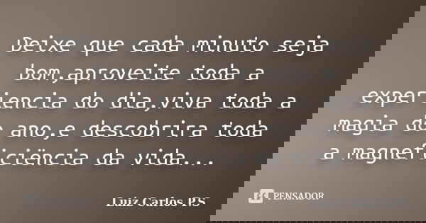 Deixe que cada minuto seja bom,aproveite toda a experiencia do dia,viva toda a magia do ano,e descobrira toda a magneficiëncia da vida...... Frase de Luiz Carlos P.S.