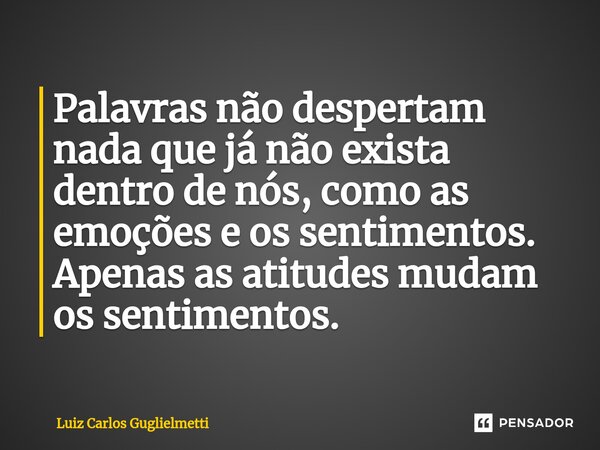 ⁠Palavras não despertam nada que já não exista dentro de nós, como as emoções e os sentimentos. Apenas as atitudes mudam os sentimentos.... Frase de Luiz Carlos Guglielmetti.
