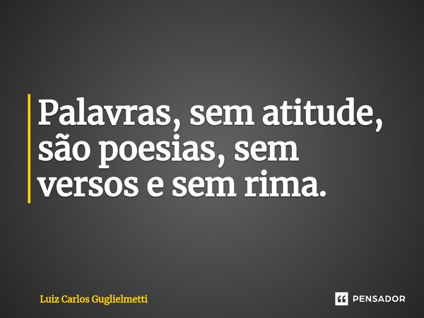 ⁠Palavras, sem atitude, são poesias, sem versos e sem rima.... Frase de Luiz Carlos Guglielmetti.