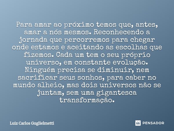 Para amar ao próximo temos que, antes, amar a nós mesmos. Reconhecendo a jornada que percorremos para chegar onde estamos e aceitando as escolhas que fizemos. ... Frase de Luiz Carlos Guglielmetti.