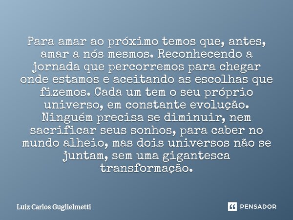 ⁠Para amar ao próximo temos que, antes, amar a nós mesmos. Reconhecendo a jornada que percorremos para chegar onde estamos e aceitando as escolhas que fizemos. ... Frase de Luiz Carlos Guglielmetti.