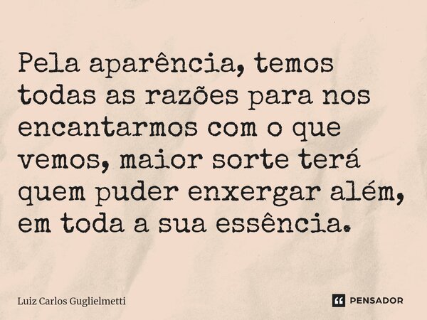 ⁠Pela aparência, temos todas as razões para nos encantarmos com o que vemos, maior sorte terá quem puder enxergar além, em toda a sua essência.... Frase de Luiz Carlos Guglielmetti.