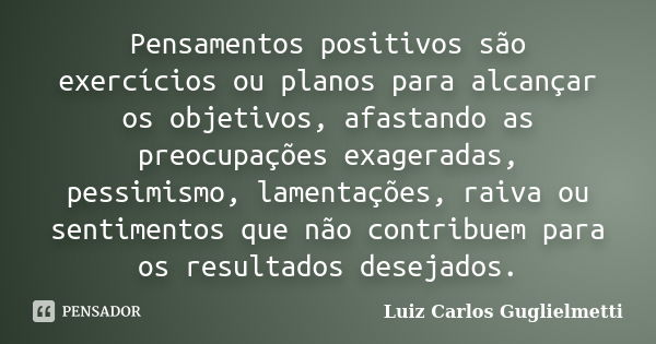 Pensamentos positivos são exercícios ou planos para alcançar os objetivos, afastando as preocupações exageradas, pessimismo, lamentações, raiva ou sentimentos q... Frase de Luiz Carlos Guglielmetti.