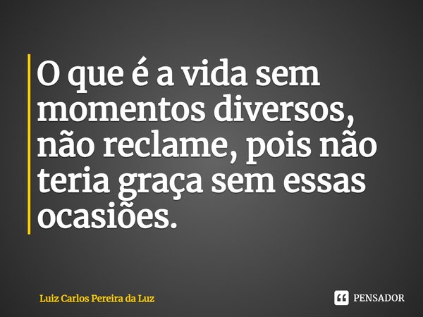 ⁠O que é a vida sem momentos diversos, não reclame, pois não teria graça sem essas ocasiões.... Frase de Luiz Carlos Pereira da Luz.