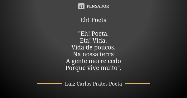 Eh! Poeta "Eh! Poeta. Eta! Vida. Vida de poucos. Na nossa terra A gente morre cedo Porque vive muito".... Frase de Luiz Carlos Prates Poeta.