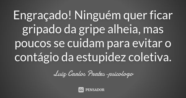 Engraçado! Ninguém quer ficar gripado da gripe alheia, mas poucos se cuidam para evitar o contágio da estupidez coletiva.... Frase de Luiz Carlos Prates-psicologo.