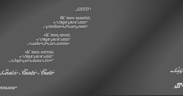 GESTO "Vá, meu espírito, e traga para mim o perfume de um gesto. Vá, meu gesto, e traga para mim o sabor de um sorriso. Vá, meu sorriso, e traga para mim o... Frase de Luiz Carlos Prates Poeta.