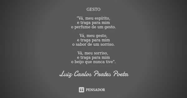 GESTO "Vá, meu espírito, e traga para mim o perfume de um gesto. Vá, meu gesto, e traga para mim o sabor de um sorriso. Vá, meu sorriso, e traga para mim o... Frase de Luiz Carlos Prates Poeta.