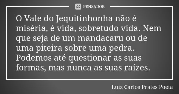 O Vale do Jequitinhonha não é miséria, é vida, sobretudo vida. Nem que seja de um mandacaru ou de uma piteira sobre uma pedra. Podemos até questionar as suas fo... Frase de Luiz Carlos Prates Poeta.