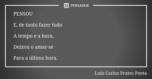 PENSOU E, de tanto fazer tudo A tempo e a hora, Deixou o amar-se Para a última hora.... Frase de Luiz Carlos Prates Poeta.