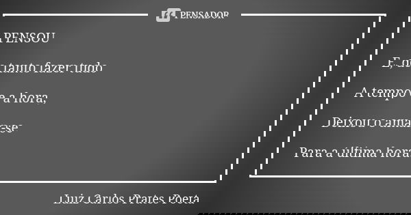 PENSOU E, de tanto fazer tudo A tempo e a hora, Deixou o amar-se Para a última hora.... Frase de Luiz Carlos Prates Poeta.