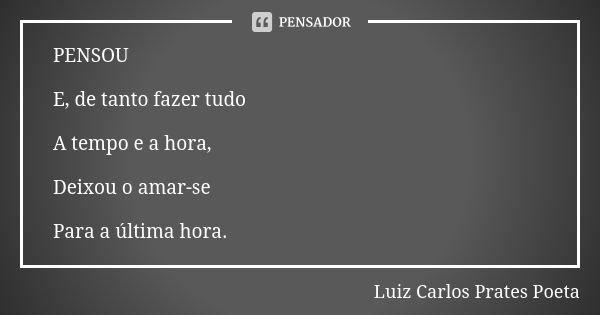 PENSOU E, de tanto fazer tudo A tempo e a hora, Deixou o amar-se Para a última hora.... Frase de Luiz Carlos Prates Poeta.