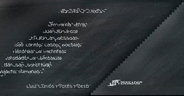 POESIAS E LIVROS "Em minha terra, Não leio livros. Eu leio as pessoas. São contos, casos, poesias, Histórias ou mentiras. Verdades ou fantasias. Mas são, s... Frase de Luiz Carlos Prates Poeta.