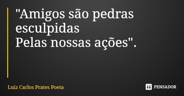 "Amigos são pedras esculpidas Pelas nossas ações".... Frase de Luiz Carlos Prates Poeta.