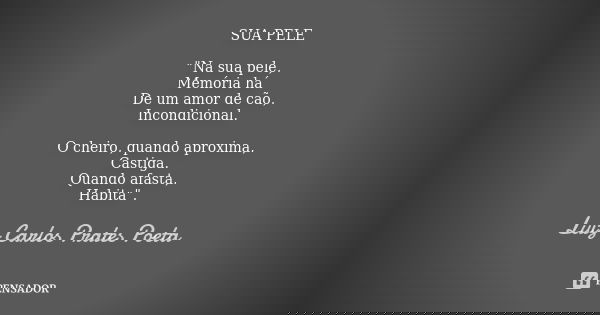 SUA PELE "Na sua pele, Memória há De um amor de cão, Incondicional. O cheiro, quando aproxima, Castiga. Quando afasta, Habita".... Frase de Luiz Carlos Prates Poeta.