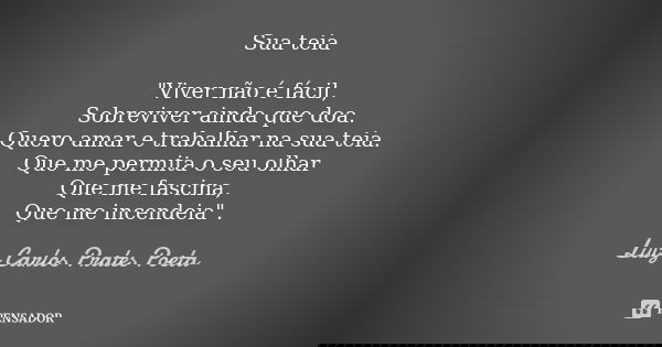 Sua teia "Viver não é fácil, Sobreviver ainda que doa. Quero amar e trabalhar na sua teia. Que me permita o seu olhar Que me fascina, Que me incendeia"... Frase de Luiz Carlos Prates Poeta.