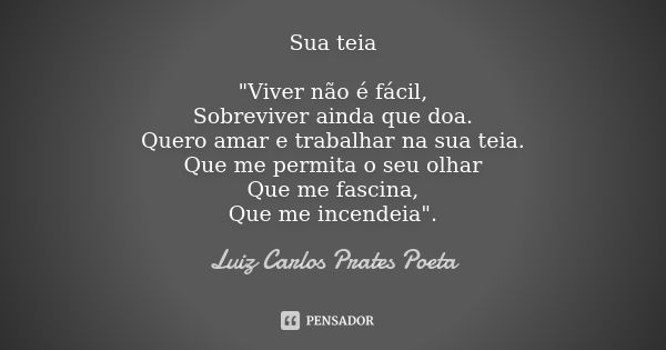 Sua teia "Viver não é fácil, Sobreviver ainda que doa. Quero amar e trabalhar na sua teia. Que me permita o seu olhar Que me fascina, Que me incendeia"... Frase de Luiz Carlos Prates Poeta.