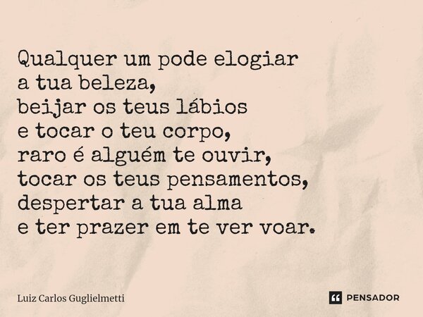 ⁠Qualquer um pode elogiar a tua beleza, beijar os teus lábios e tocar o teu corpo, raro é alguém te ouvir, tocar os teus pensamentos, despertar a tua alma e ter... Frase de Luiz Carlos Guglielmetti.