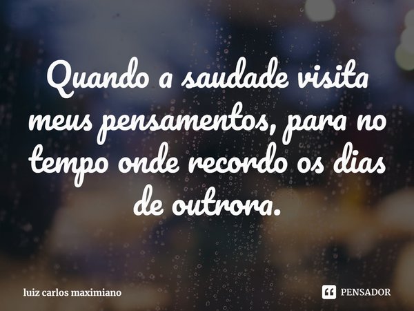 ⁠Quando a saudade visita meus pensamentos, para no tempo onde recordo os dias de outrora.... Frase de luiz carlos maximiano.