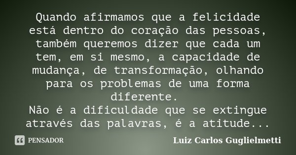 Quando afirmamos que a felicidade está dentro do coração das pessoas, também queremos dizer que cada um tem, em si mesmo, a capacidade de mudança, de transforma... Frase de Luiz Carlos Guglielmetti.