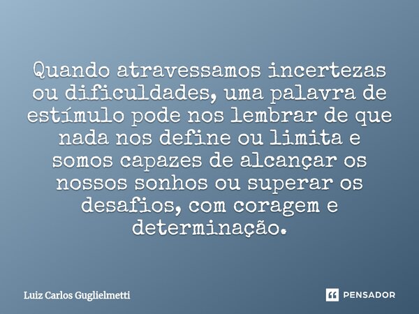 ⁠Quando atravessamos incertezas ou dificuldades, uma palavra de estímulo pode nos lembrar de que nada nos define ou limita e somos capazes de alcançar os nossos... Frase de Luiz Carlos Guglielmetti.