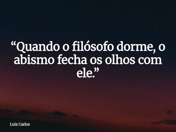 “Quando o filósofo dorme, o abismo fecha os olhos com ele.”... Frase de Luiz Carlos.