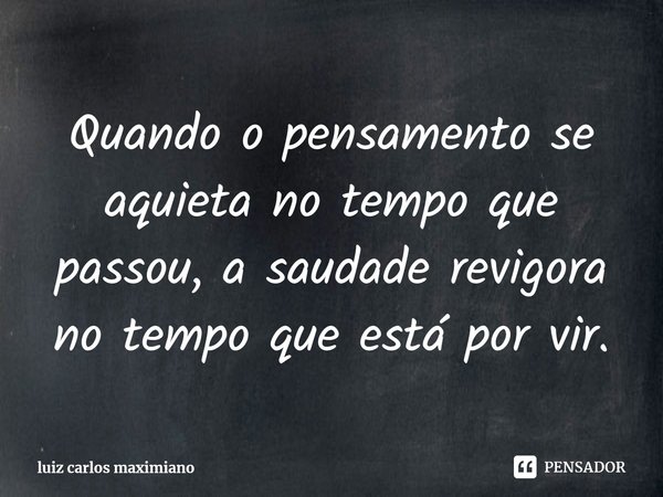 ⁠Quando o pensamento se aquieta no tempo que passou, a saudade revigora no tempo que está por vir.... Frase de luiz carlos maximiano.