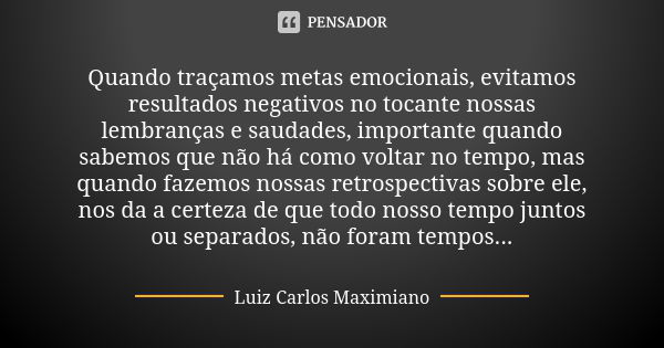 Quando traçamos metas emocionais, evitamos resultados negativos no tocante nossas lembranças e saudades, importante quando sabemos que não há como voltar no tem... Frase de Luiz Carlos Maximiano.