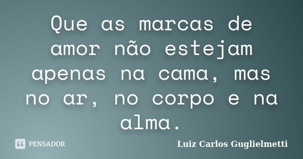 Que as marcas de amor não estejam apenas na cama, mas no ar, no corpo e na alma.... Frase de Luiz Carlos Guglielmetti.