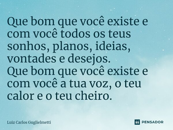 ⁠Que bom que você existe e com você todos os teus sonhos, planos, ideias, vontades e desejos. Que bom que você existe e com você a tua voz, o teu calor e o teu ... Frase de Luiz Carlos Guglielmetti.