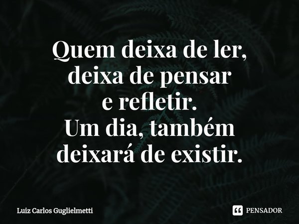 ⁠Quem deixa de ler,
deixa de pensar
e refletir.
Um dia, também
deixará de existir.... Frase de Luiz Carlos Guglielmetti.