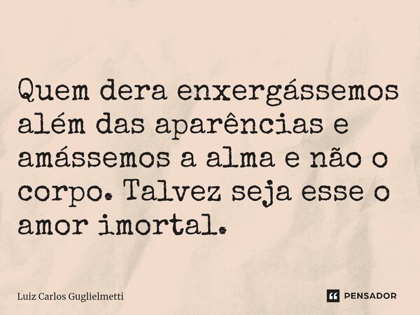 ⁠Quem dera enxergássemos além das aparências e amássemos a alma e não o corpo. Talvez seja esse o amor imortal.... Frase de Luiz Carlos Guglielmetti.