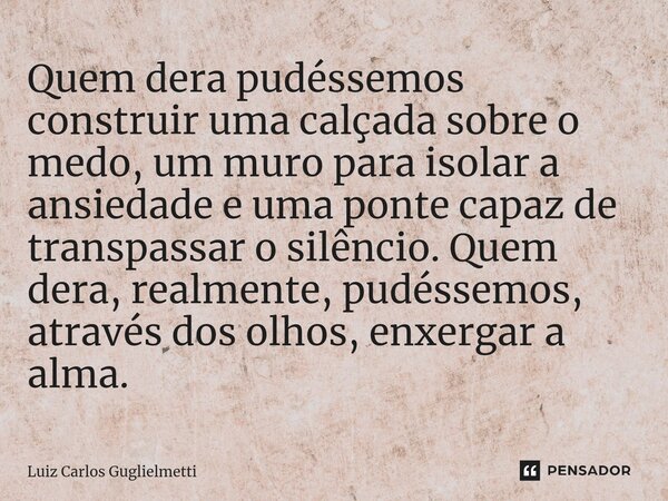 ⁠Quem dera pudéssemos construir uma calçada sobre o medo, um muro para isolar a ansiedade e uma ponte capaz de transpassar o silêncio. Quem dera, realmente, pud... Frase de Luiz Carlos Guglielmetti.