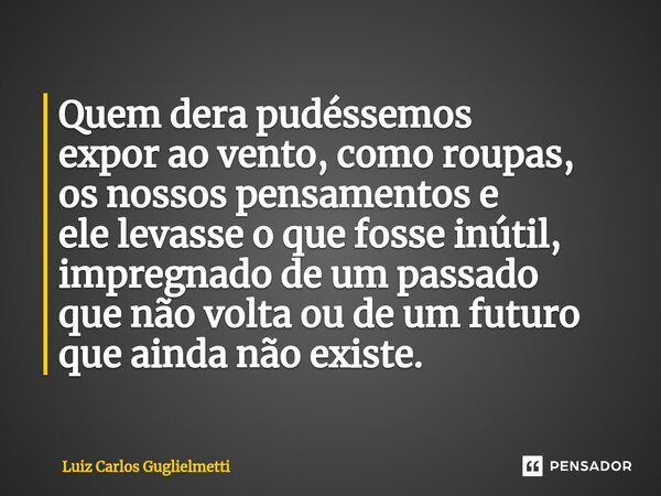 ⁠Quem dera pudéssemos expor ao vento, como roupas, os nossos pensamentos e ele levasse o que fosse inútil, impregnado de um passado que não volta ou de um futur... Frase de Luiz Carlos Guglielmetti.