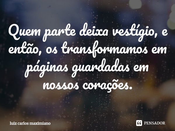 ⁠Quem parte deixa vestígio, e então, os transformamos em páginas guardadas em nossos corações.... Frase de Luiz Carlos Maximiano.